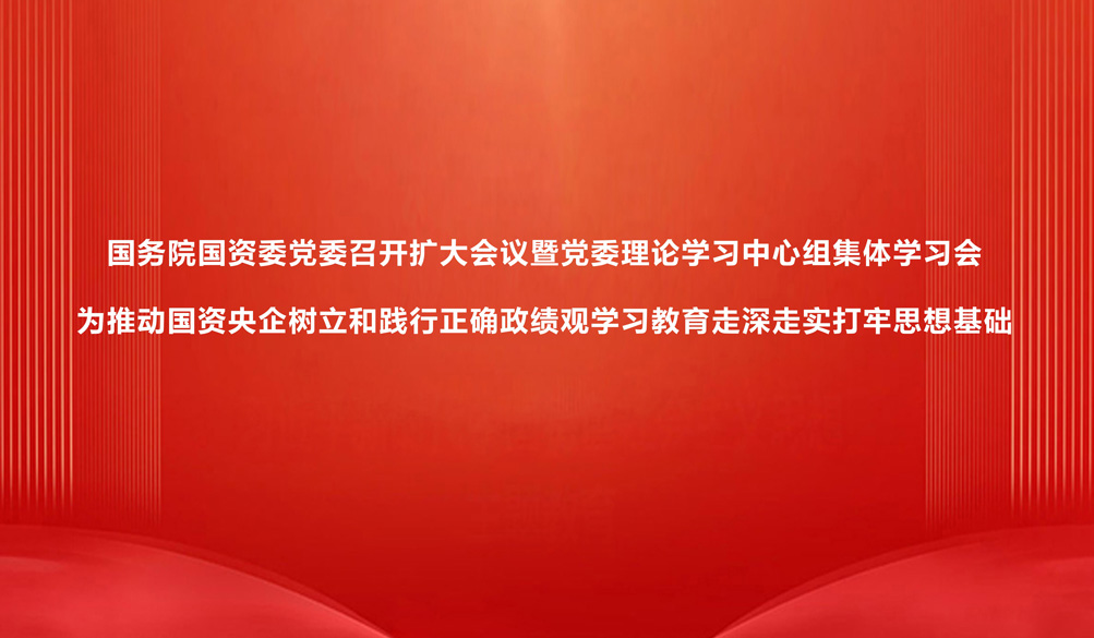 国务院国资委党委召开扩大会议暨党委理论学习中心组集体学习会 为推动国资央企树立和践行正确政绩观学习教育走深走实打牢思想基础